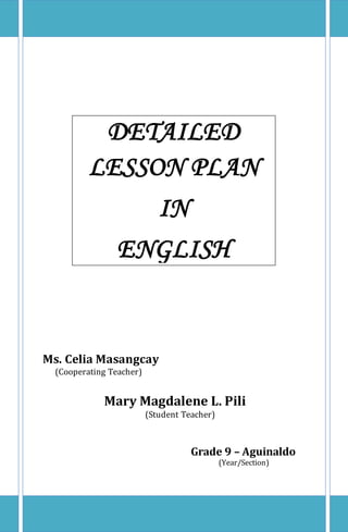 DETAILED
LESSON PLAN
IN
ENGLISH
Ms. Celia Masangcay
(Cooperating Teacher)
Mary Magdalene L. Pili
(Student Teacher)
Grade 9 – Aguinaldo
(Year/Section)
 