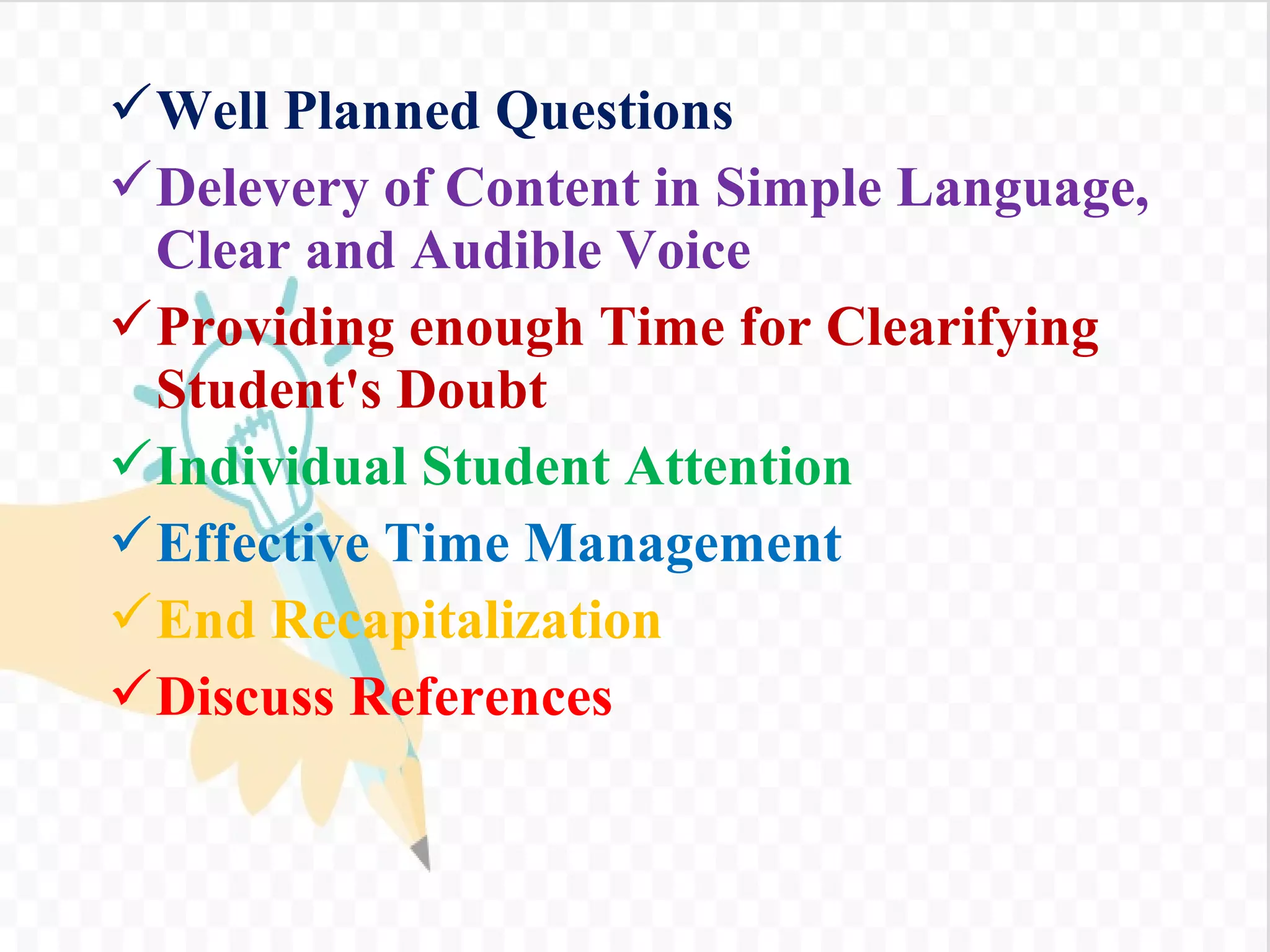 Well Planned Questions
Delevery of Content in Simple Language,
Clear and Audible Voice
Providing enough Time for Clearifying
Student's Doubt
Individual Student Attention
Effective Time Management
End Recapitalization
Discuss References
