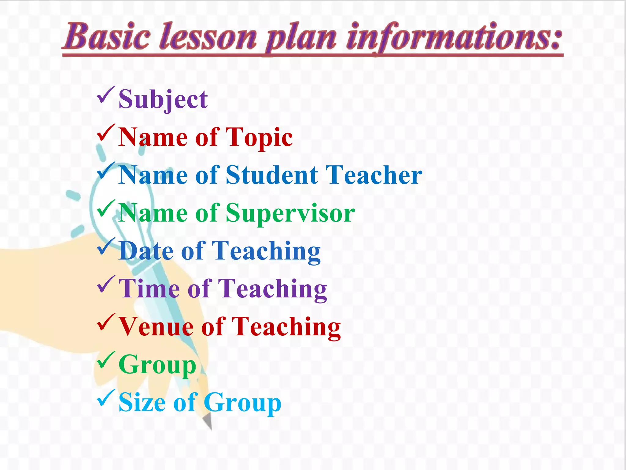 Subject
Name of Topic
Name of Student Teacher
Name of Supervisor
Date of Teaching
Time of Teaching
Venue of Teaching
Group
Size of Group