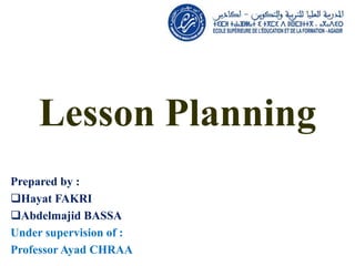Lesson Planning
Prepared by :
Hayat FAKRI
Abdelmajid BASSA
Under supervision of :
Professor Ayad CHRAA
 