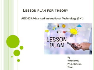 LESSON PLAN FOR THEORY
AEX 605 Advanced Instructional Technology (2+1)
By
V.Mohanraj,
Ph.D. Scholar,
TNAU
 