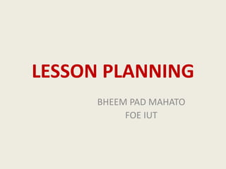 LESSON PLANNING
BHEEM PAD MAHATO
FOE IUT
 