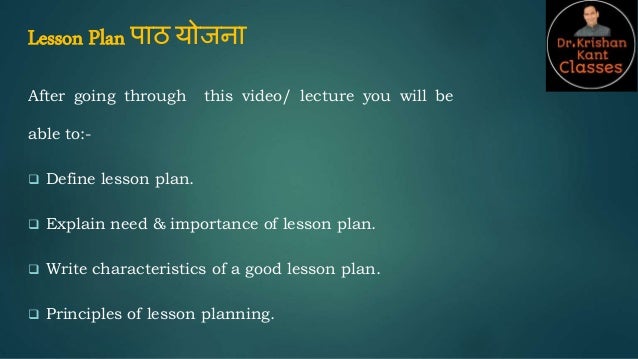 Lesson Plan पाठ योजना
After going through this video/ lecture you will be
able to:-
 Define lesson plan.
 Explain need & importance of lesson plan.
 Write characteristics of a good lesson plan.
 Principles of lesson planning.
 