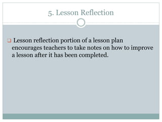 5. Lesson Reflection
❑ Lesson reflection portion of a lesson plan
encourages teachers to take notes on how to improve
a lesson after it has been completed.
 