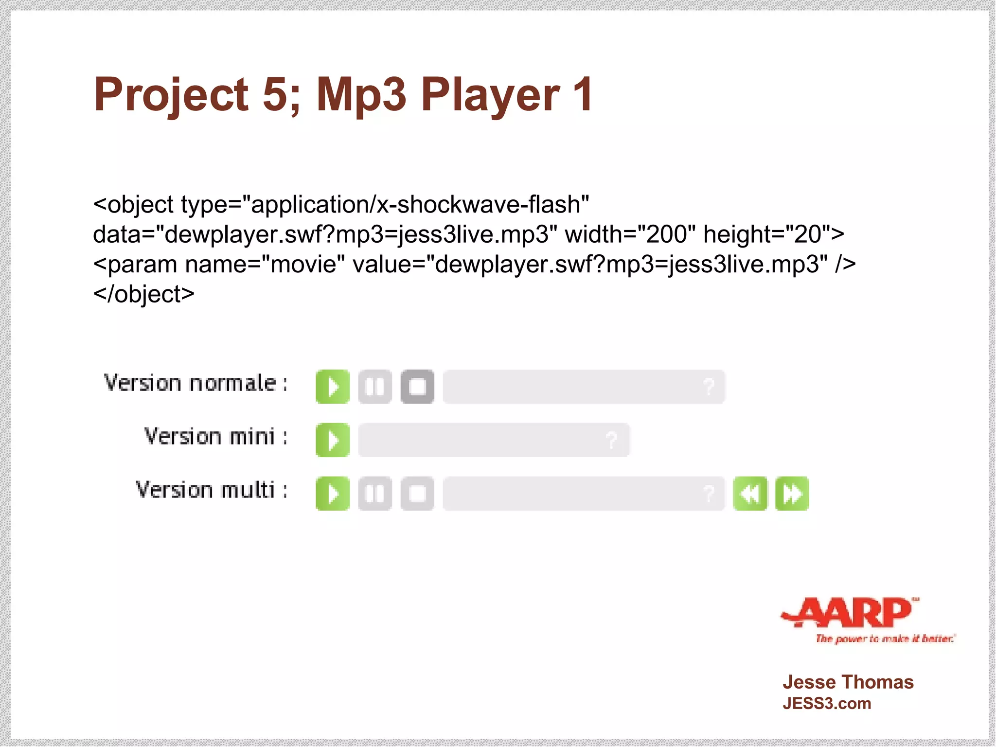Project 5; Mp3 Player 1 <object type="application/x-shockwave-flash" data="dewplayer.swf?mp3=jess3live.mp3" width="200" height="20"> <param name="movie" value="dewplayer.swf?mp3=jess3live.mp3" /> </object> 