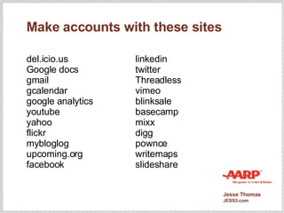 Make accounts with these sites del.icio.us Google docs gmail gcalendar google analytics youtube yahoo flickr mybloglog upc...