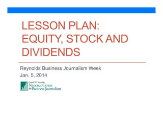 LESSON PLAN:
EQUITY, STOCK AND
DIVIDENDS
Reynolds Business Journalism Week
Jan. 5, 2014

 
