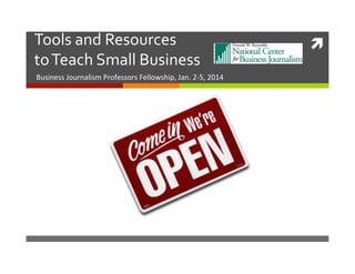 Tools	
  and	
  Resources	
  	
  
to	
  Teach	
  Small	
  Business	
  
Business	
  Journalism	
  Professors	
  Fellowship,	
  Jan.	
  2-­‐5,	
  2014	
  

ì	
  

 