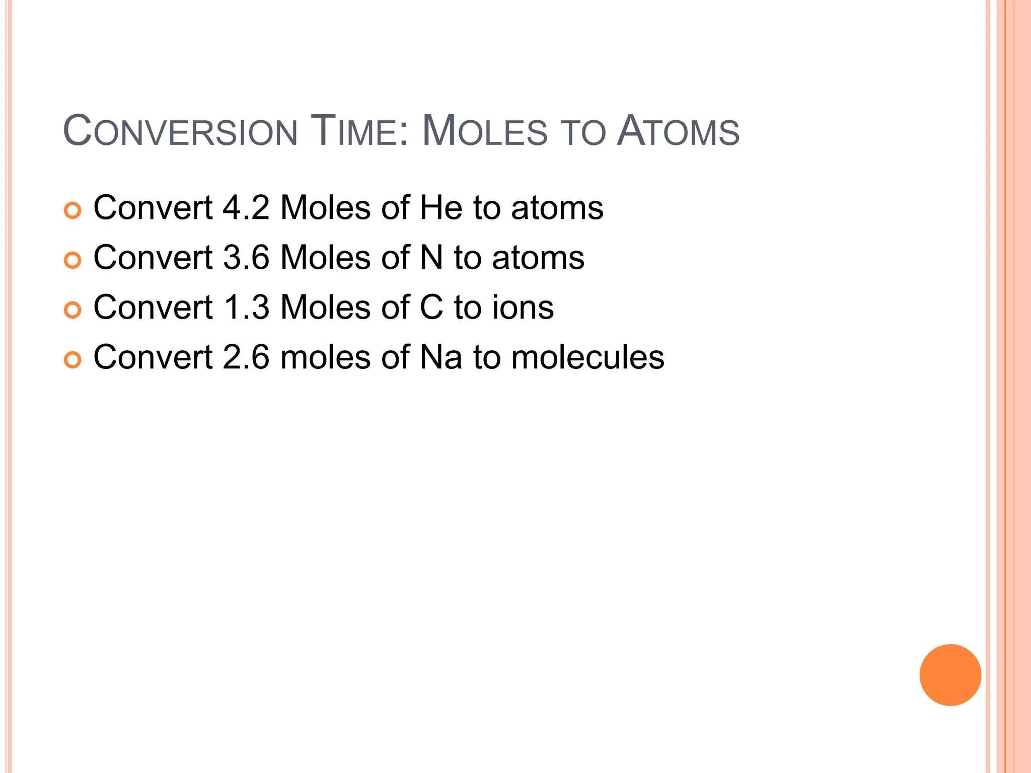Conversion Time: Moles to AtomsConvert 4.2 Moles of He to atomsConvert 3.6 Moles of N to atomsConvert 1.3 Moles of C to ionsConvert 2.6 moles of Na to molecules