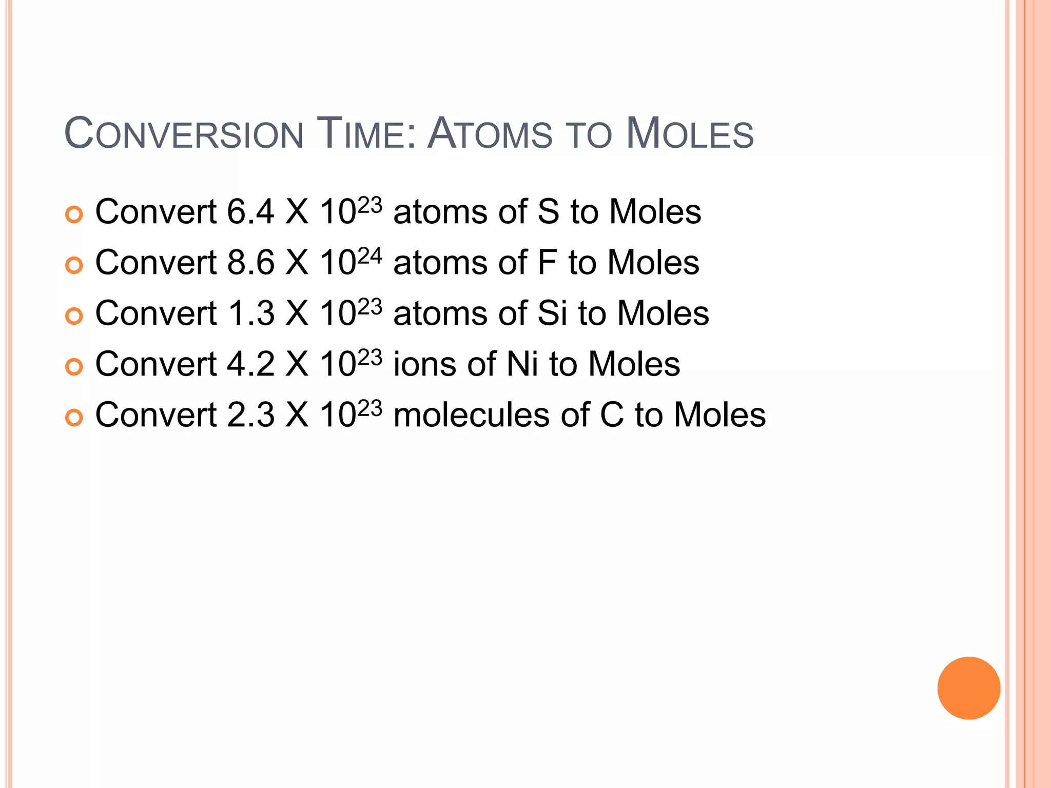 Conversion Time: Atoms to MolesConvert 6.4 X 1023 atoms of S to MolesConvert 8.6 X 1024 atoms of F to MolesConvert 1.3 X 1023 atoms of Si to MolesConvert 4.2 X 1023 ions of Ni to MolesConvert 2.3 X 1023 molecules of C to Moles