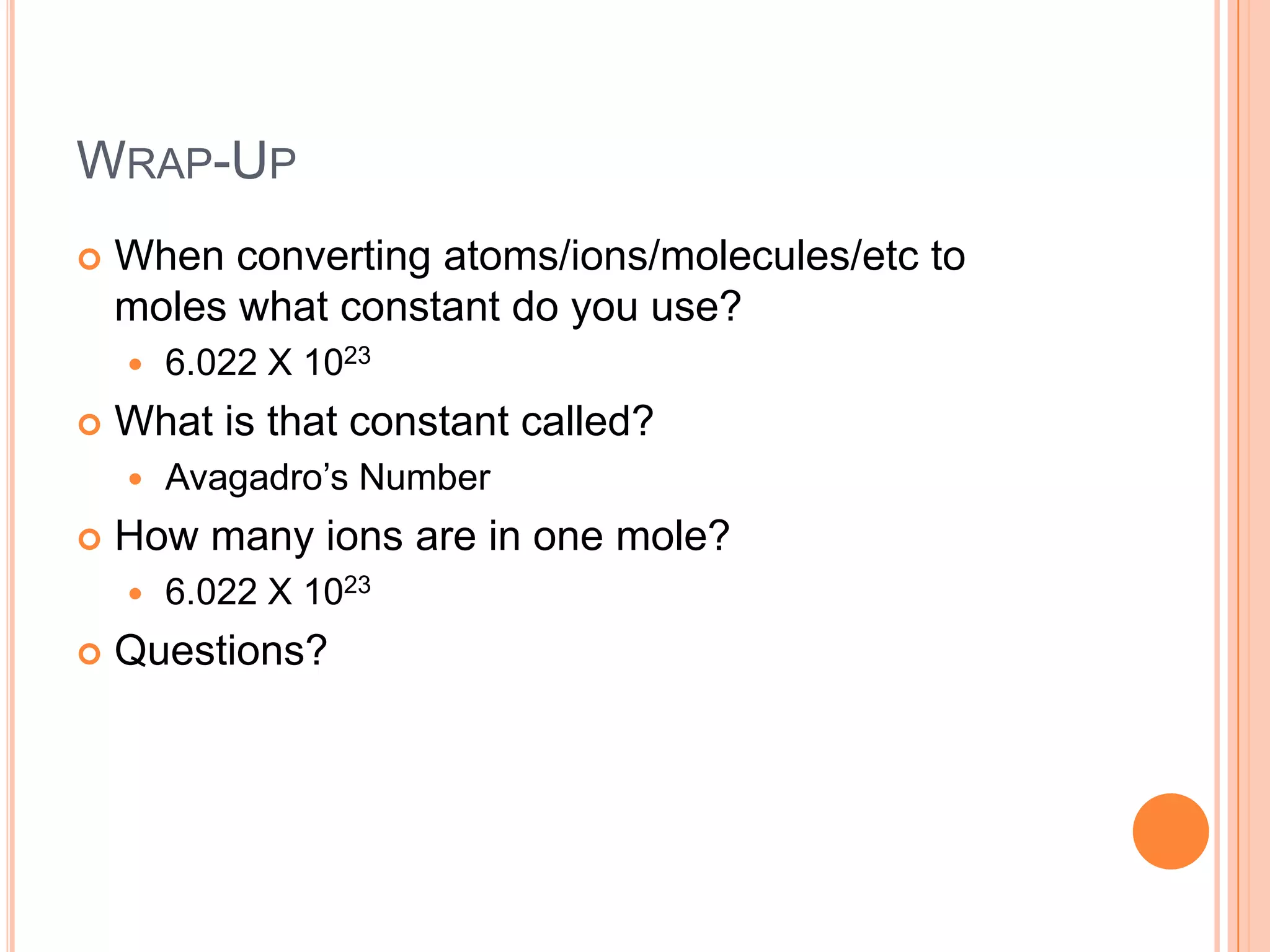 Wrap-UpWhen converting atoms/ions/molecules/etc to moles what constant do you use?6.022 X 1023 What is that constant called?Avagadro’s NumberHow many ions are in one mole?6.022 X 1023Questions?