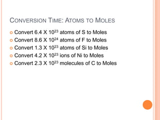 Conversion Time: Atoms to MolesConvert 6.4 X 1023 atoms of S to MolesConvert 8.6 X 1024 atoms of F to MolesConvert 1.3 X 1023 atoms of Si to MolesConvert 4.2 X 1023 ions of Ni to MolesConvert 2.3 X 1023 molecules of C to Moles