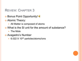 Review: Chapter 3Bonus Point Opportunity! Atomic Theory:All Matter is composed of atomsWhat is the SI unit for the amount of substance?The MoleAvagadro’s Number6.022 X 1023 particles/atoms/ions