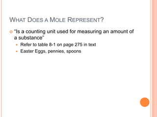 What Does a Mole Represent?“Is a counting unit used for measuring an amount of a substance”Refer to table 8-1 on page 275 in textEaster Eggs, pennies, spoons