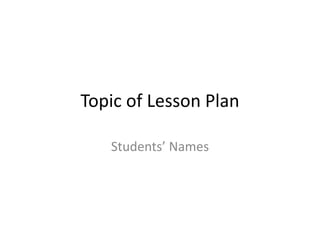 Topic of Lesson Plan

   Students’ Names
 