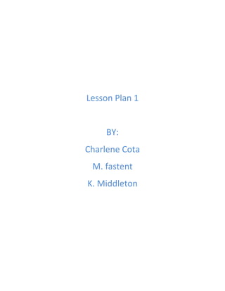 Lesson Plan 1


     BY:
Charlene Cota
 M. fastent
K. Middleton
 