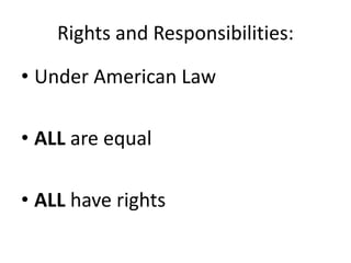 Rights and Responsibilities:
• Under American Law
• ALL are equal
• ALL have rights
 