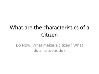 What are the characteristics of a
Citizen
Do Now: What makes a citizen? What
do all citizens do?
 