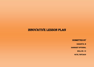 Innovative lesson plan
Submitted by
Saranya. M
Sanskrit optional
Roll no. 13
Gcte, thycaud
 