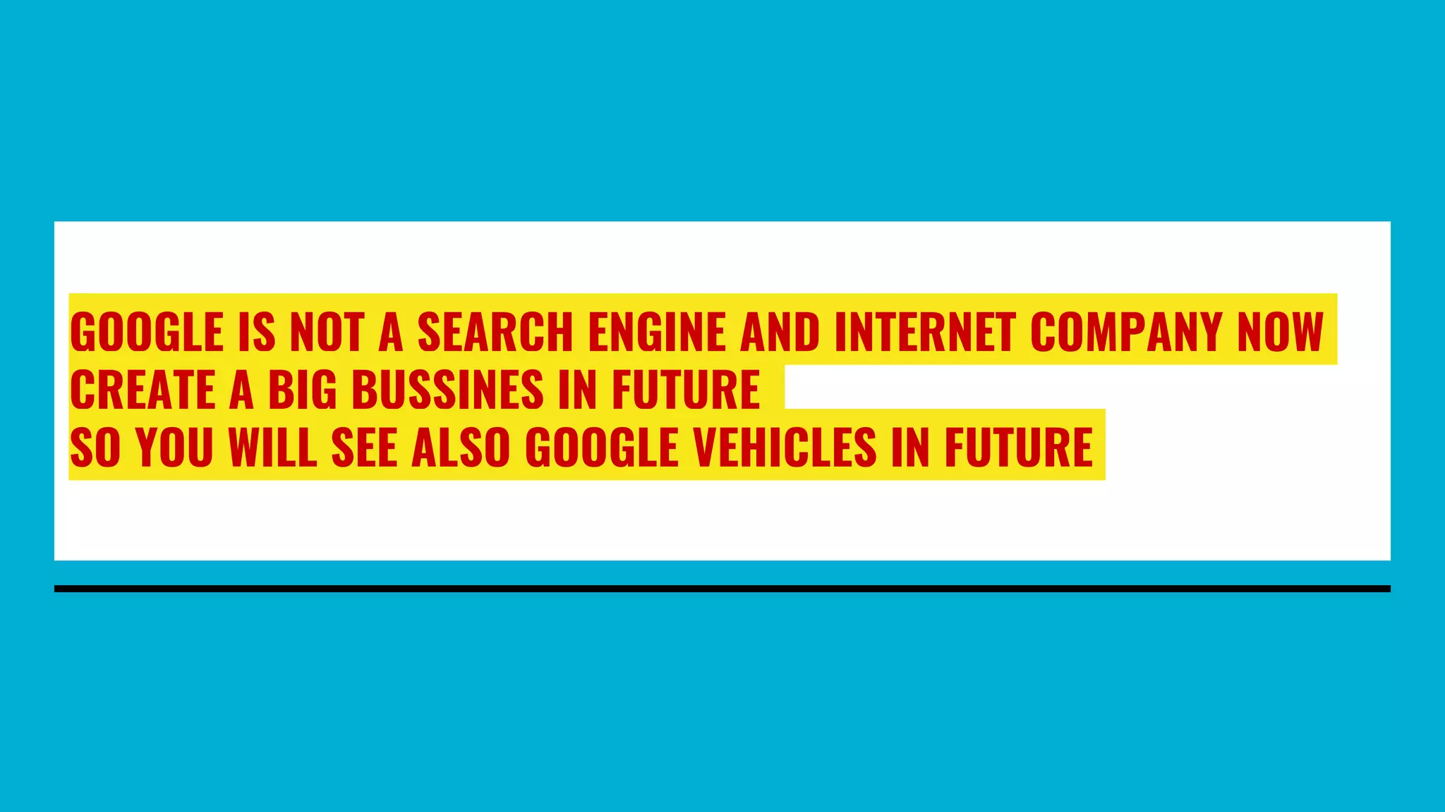 GOOGLE IS NOT A SEARCH ENGINE AND INTERNET COMPANY NOW
CREATE A BIG BUSSINES IN FUTURE
SO YOU WILL SEE ALSO GOOGLE VEHICLES IN FUTURE
 