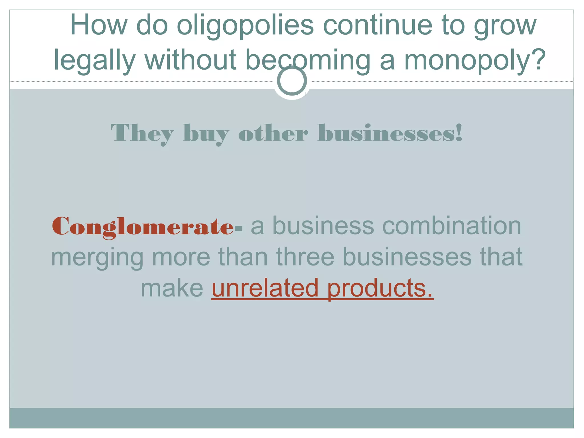 They buy other businesses!
Conglomerate- a business combination
merging more than three businesses that
make unrelated products.
How do oligopolies continue to grow
legally without becoming a monopoly?
 