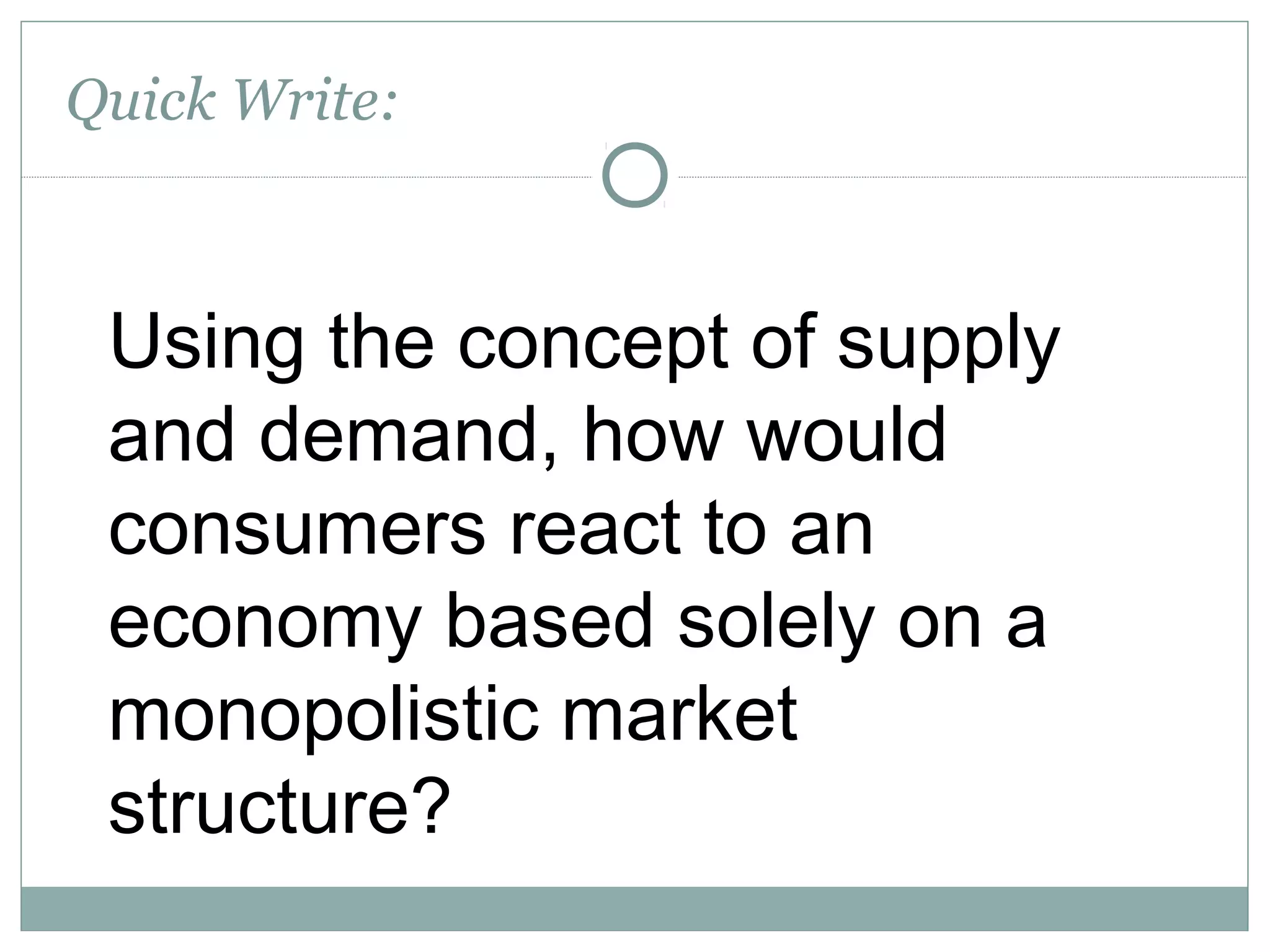 Quick Write:
 
Using the concept of supply
and demand, how would
consumers react to an
economy based solely on a
monopolistic market
structure?
 