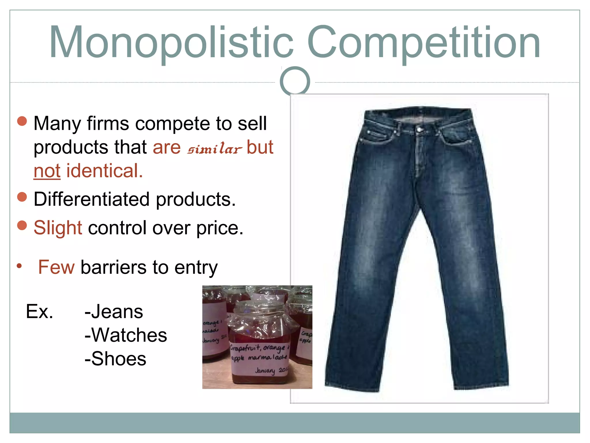 Monopolistic Competition
Many firms compete to sell
products that are similar but
not identical.
Differentiated products.
Slight control over price.
• Few barriers to entry
Ex. -Jeans
-Watches
-Shoes
 
