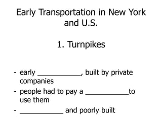 Early Transportation in New York
and U.S.
1. Turnpikes
- early ___________, built by private
companies
- people had to pay a ___________to
use them
- ___________ and poorly built
 