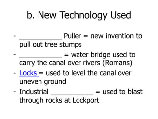b. New Technology Used
- ___________ Puller = new invention to
pull out tree stumps
- ___________ = water bridge used to
carry the canal over rivers (Romans)
- Locks = used to level the canal over
uneven ground
- Industrial ___________ = used to blast
through rocks at Lockport
 