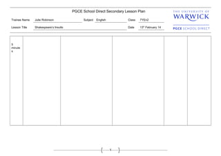 1
PGCE School Direct Secondary Lesson Plan
Trainee Name Julie Robinson Subject English Class 7YEn2
Lesson Title Shakespeare’s Insults Date 13th
February 14
5
minute
s
 