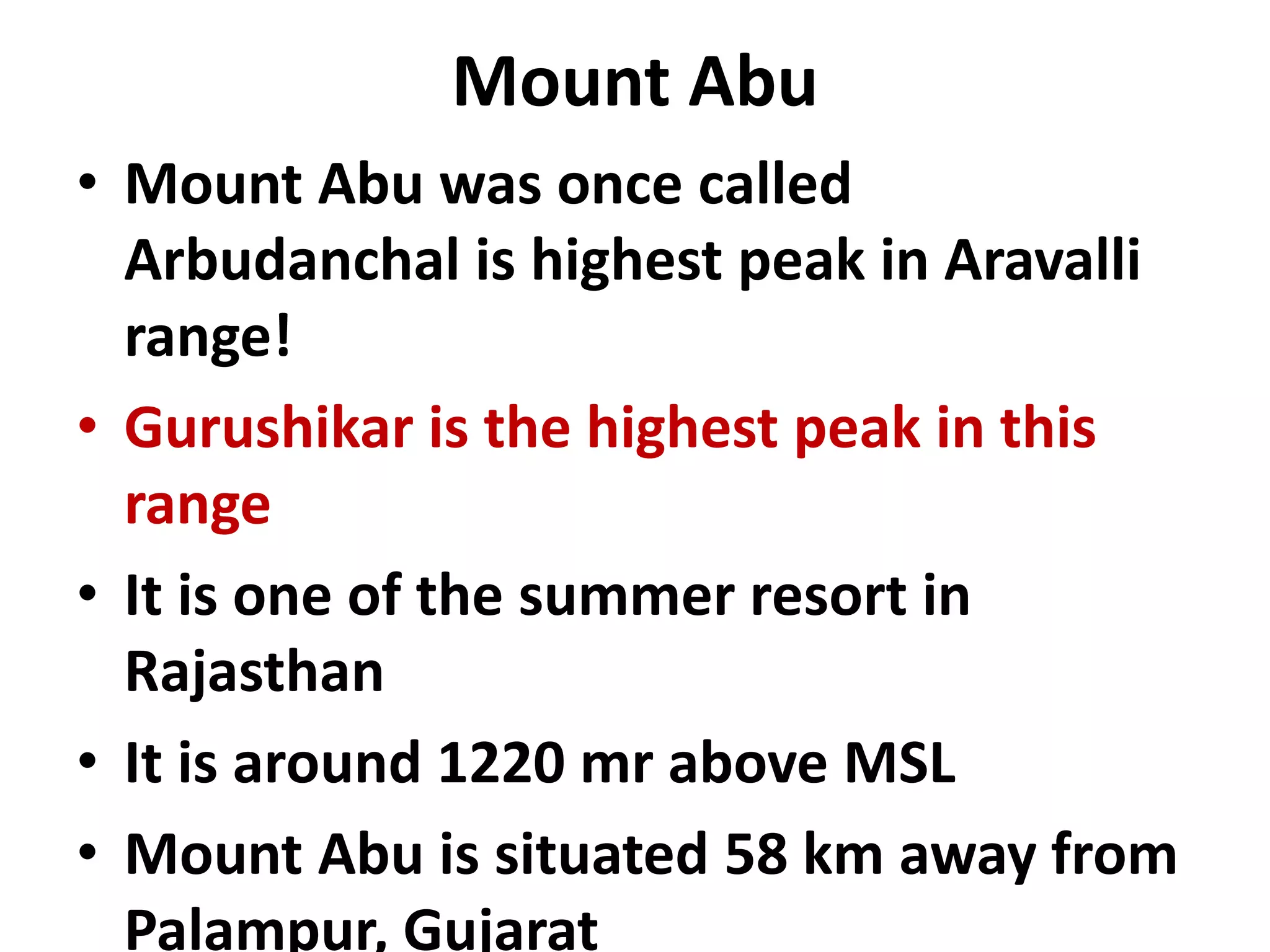 Mount Abu 
• Mount Abu was once called 
Arbudanchal is highest peak in Aravalli 
range! 
• Gurushikar is the highest peak in this 
range 
• It is one of the summer resort in 
Rajasthan 
• It is around 1220 mr above MSL 
• Mount Abu is situated 58 km away from 
Palampur, Gujarat 
 