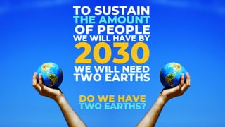 TO SUSTAIN
DO WE HAVE
TWO EARTHS?
THE AMOUNT
OF PEOPLE
WE WILL HAVE BY
2030
WE WILL NEED
TWO EARTHS
 