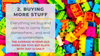 2. BUYING
MORE STUFF
Everything we buy and
use has to come from
somewhere… and end
up somewhere.
THE AVERAGE 10-YEAR-OLD
OWNS 238 TOYS BUT PLAYS
WITH JUST 12 DAILY!
 