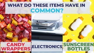 WHAT DO THESE ITEMS HAVE IN
COMMON?
CANDY
WRAPPERS ELECTRONICS SUNSCREEN
BOTTLES
 