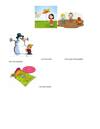 - Let’s fly a kite. - Let’s jump in the puddles. -
Let’s roll snowballs.
- Let’s go outside.
 