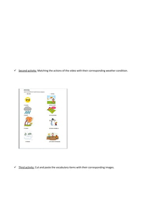  Second activity: Matching the actions of the video with their corresponding weather condition.
 Third activity: Cut and paste the vocabulary items with their corresponding images.
 