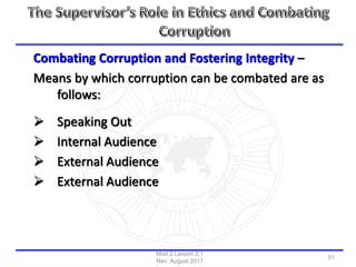 Combating Corruption and Fostering Integrity –
Means by which corruption can be combated are as
follows:
 Speaking Out
 Internal Audience
 External Audience
 External Audience
Mod 2 Lesson 2.1
Rev: August 2017
51
 