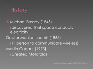 Michael Farady (1843) (discovered that space conducts electricity) Doctor Mahlon Loomis (1865) (1 st  person to communicate wireless) Martin Cooper (1973) (Created Motorola) http://library.thinkquest.org/04oct/00047/historycell.htm 