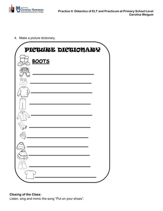 Practice II: Didactics of ELT and Practicum at Primary School Level
Carolina Weigum
4. Make a picture dictionary.
Closing of the Class:
Listen, sing and mimic the song “Put on your shoes”.
 