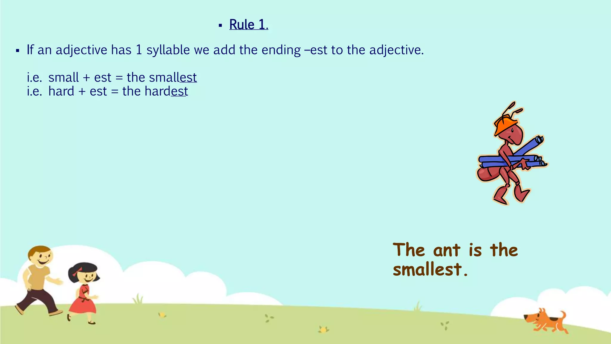 The ant is the
smallest.
 Rule 1.
 If an adjective has 1 syllable we add the ending –est to the adjective.
i.e. small + est = the smallest
i.e. hard + est = the hardest
 