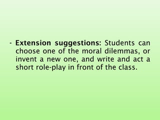 - Extension suggestions: Students can
choose one of the moral dilemmas, or
invent a new one, and write and act a
short role-play in front of the class.
 