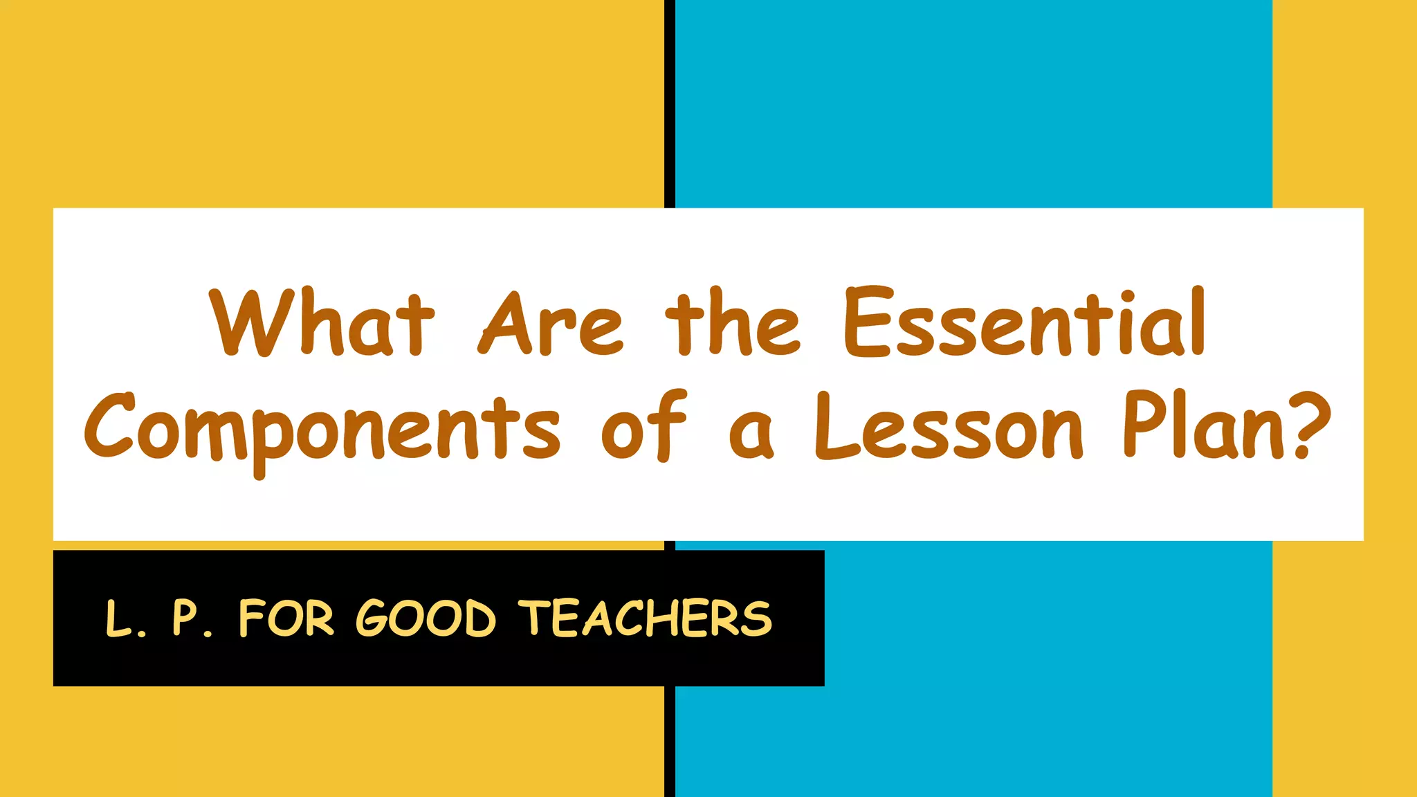 What Are the Essential
Components of a Lesson Plan?
L. P. FOR GOOD TEACHERS
 