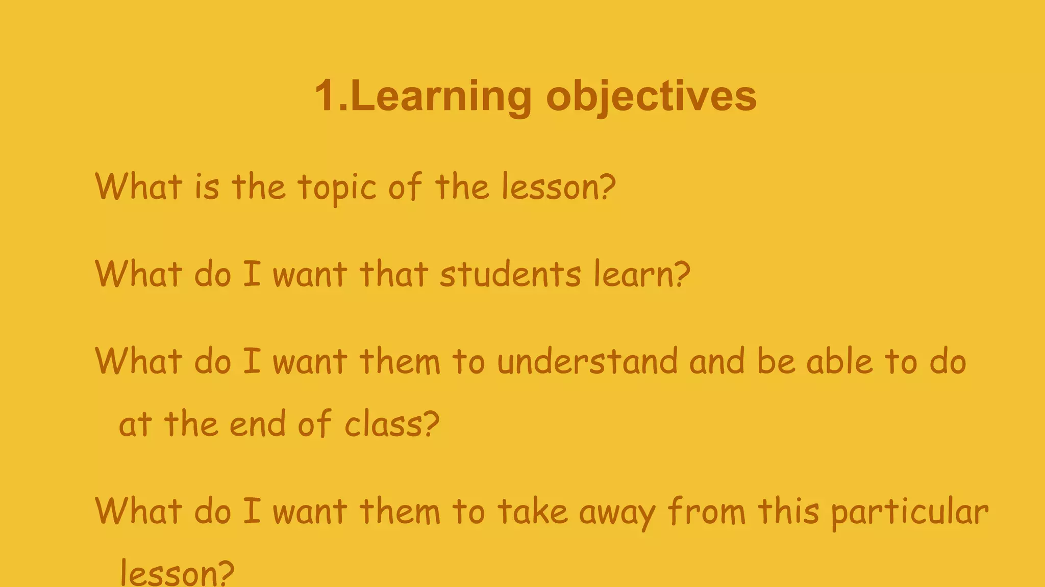 1.Learning objectives
What is the topic of the lesson?
What do I want that students learn?
What do I want them to understand and be able to do
at the end of class?
What do I want them to take away from this particular
lesson?
 
