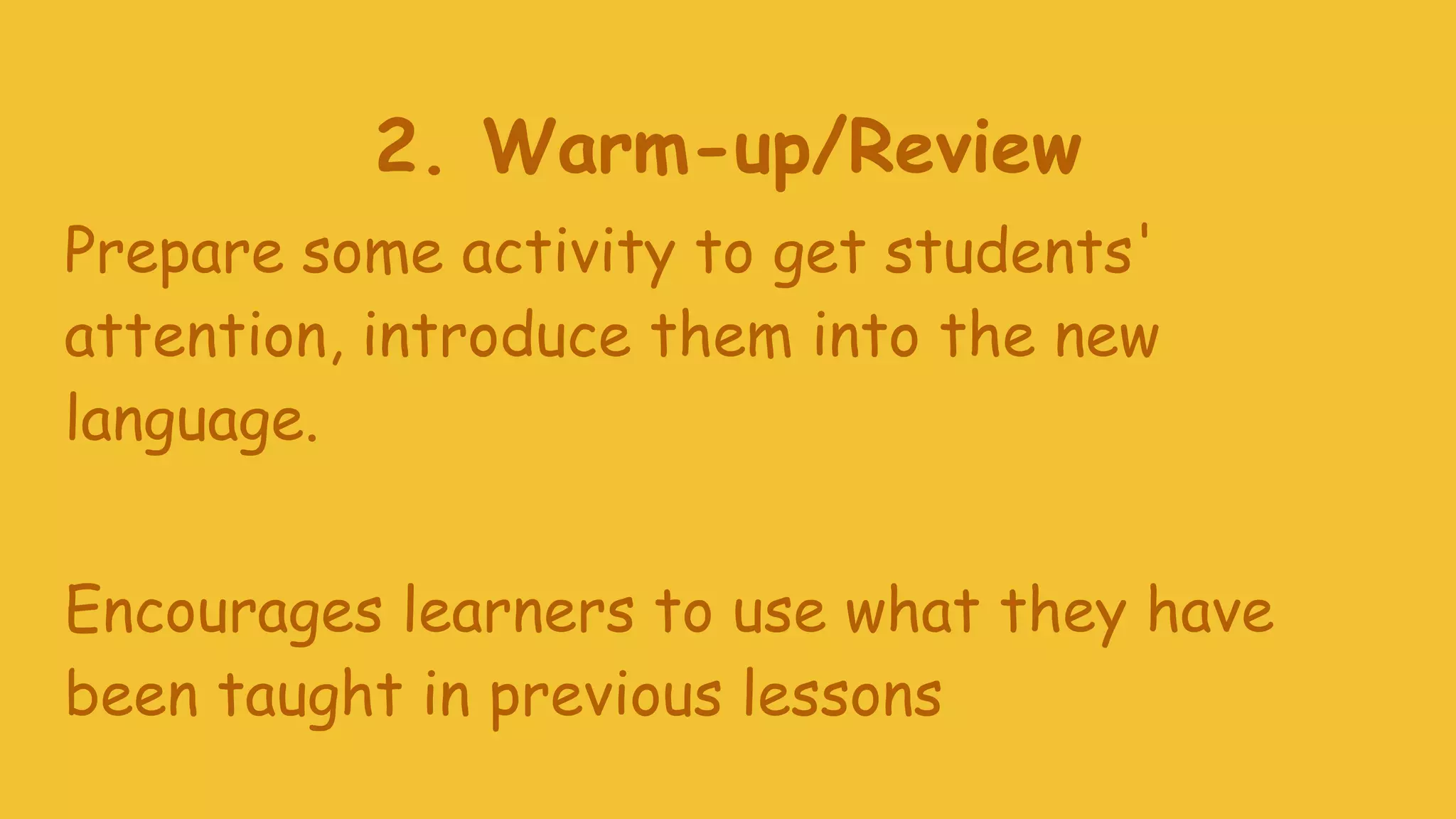 2. Warm-up/Review
Prepare some activity to get students'
attention, introduce them into the new
language.
Encourages learners to use what they have
been taught in previous lessons
 