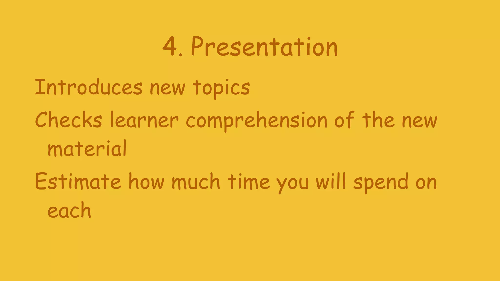 4. Presentation
Introduces new topics
Checks learner comprehension of the new
material
Estimate how much time you will spend on
each
 