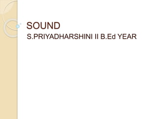 SOUND
S.PRIYADHARSHINI II B.Ed YEAR
 
