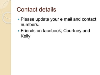 Contact details
 Please update your e mail and contact
numbers.
 Friends on facebook; Courtney and
Kelly
 