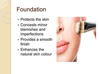 Foundation
 Protects the skin
 Conceals minor
blemishes and
imperfections
 Provides a smooth
finish
 Enhances the
natural skin colour
 