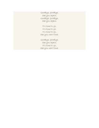 Goodbye, goodbye,
See you again.
Goodbye, goodbye,
See you again.
It’s time to go,
It’s time to go,
It’s time to go,
See you next time.
Goodbye, goodbye,
See you again.
It’s time to go,
See you next time.
 