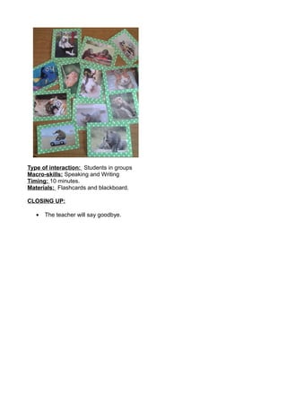 Type of interaction: Students in groups
Macro-skills: Speaking and Writing
Timing: 10 minutes.
Materials: Flashcards and blackboard.
CLOSING UP:
• The teacher will say goodbye.
 